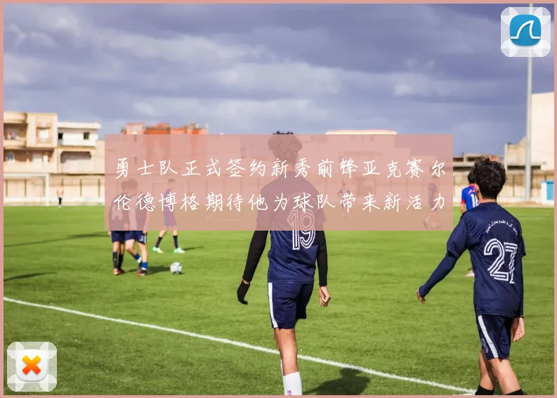 勇士队正式签约新秀前锋亚克赛尔伦德博格期待他为球队带来新活力
