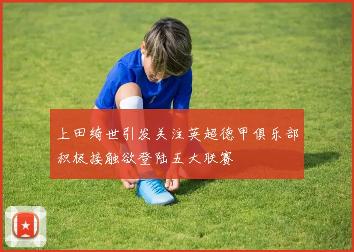 上田绮世引发关注英超德甲俱乐部积极接触欲登陆五大联赛