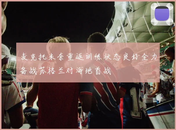 麦克托米奈重返训练状态良好全力备战苏格兰对海地首战