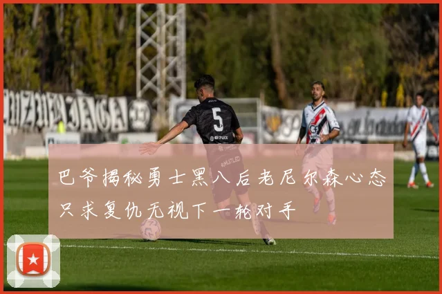 巴爷揭秘勇士黑八后老尼尔森心态只求复仇无视下一轮对手