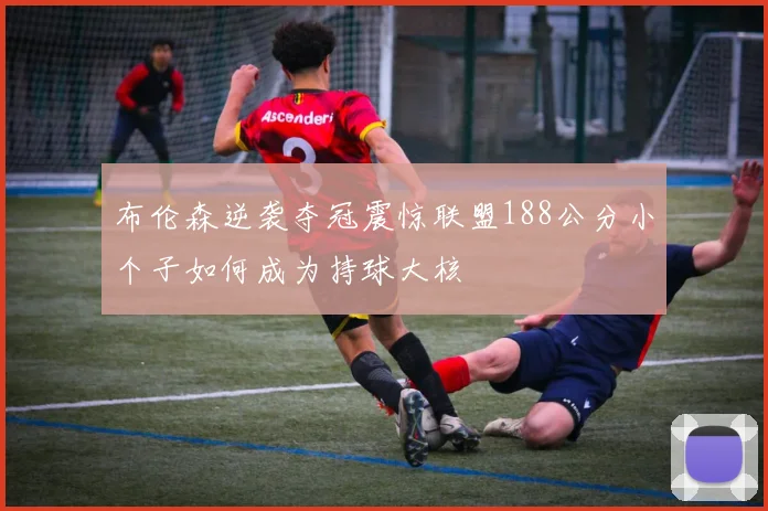 布伦森逆袭夺冠震惊联盟188公分小个子如何成为持球大核