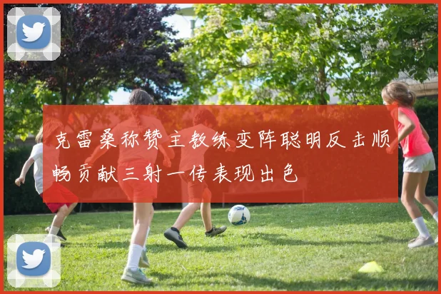 克雷桑称赞主教练变阵聪明反击顺畅贡献三射一传表现出色