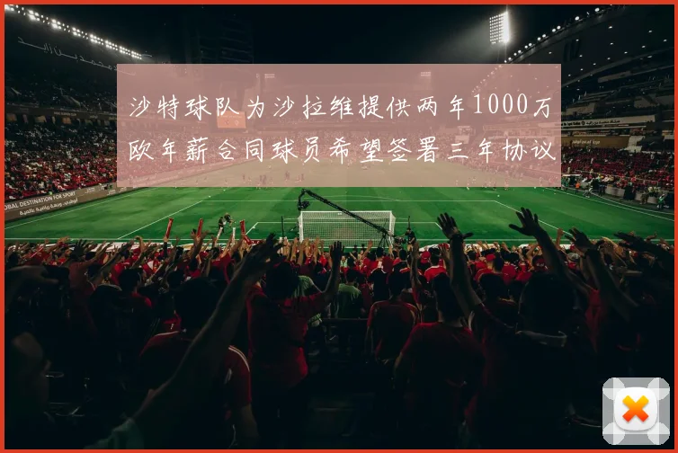 沙特球队为沙拉维提供两年1000万欧年薪合同球员希望签署三年协议