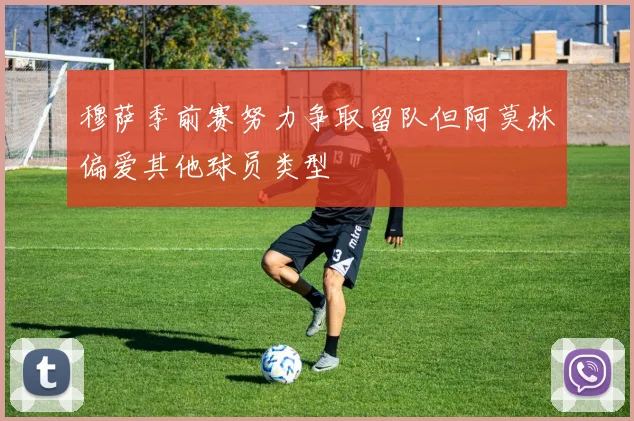 穆萨季前赛努力争取留队但阿莫林偏爱其他球员类型