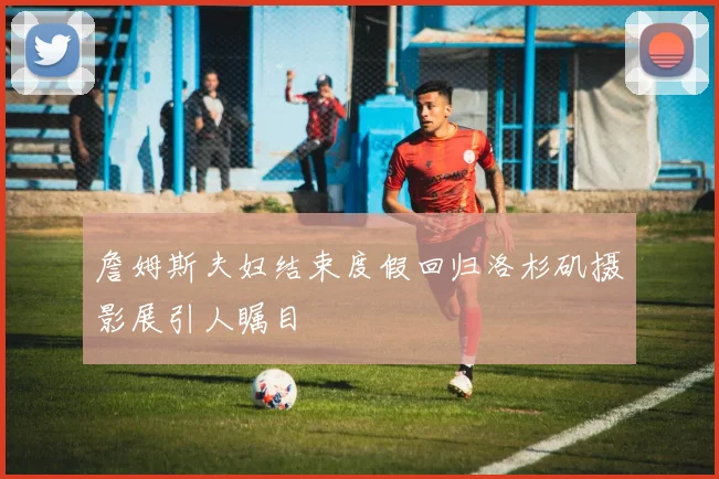 詹姆斯夫妇结束度假回归洛杉矶摄影展引人瞩目