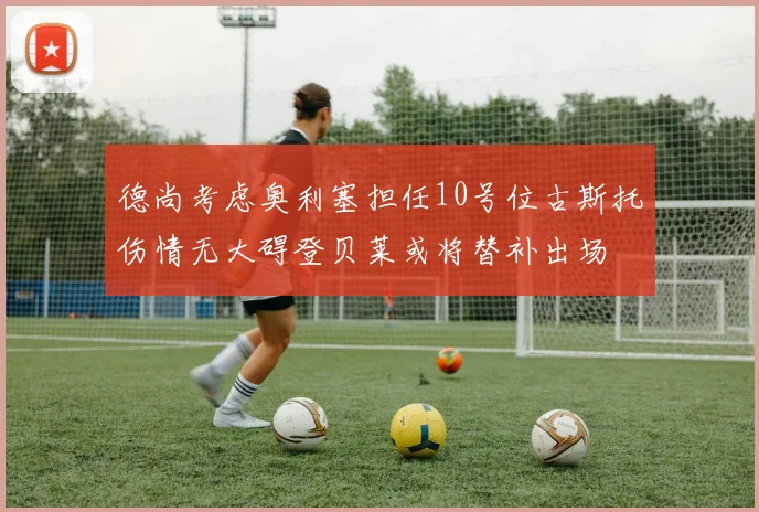 德尚考虑奥利塞担任10号位古斯托伤情无大碍登贝莱或将替补出场
