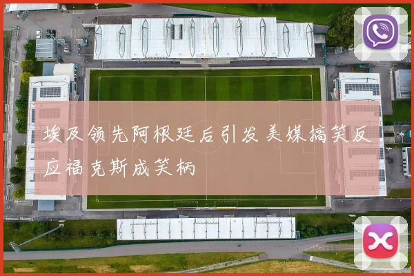 埃及领先阿根廷后引发美媒搞笑反应福克斯成笑柄