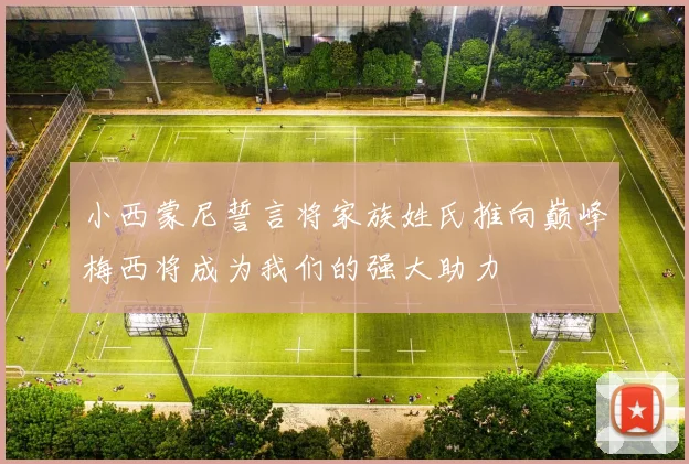 小西蒙尼誓言将家族姓氏推向巅峰梅西将成为我们的强大助力