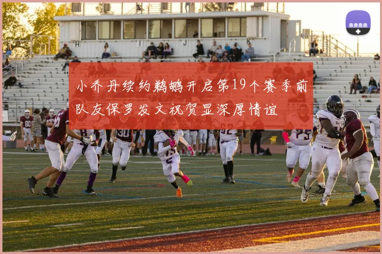 小乔丹续约鹈鹕开启第19个赛季前队友保罗发文祝贺显深厚情谊