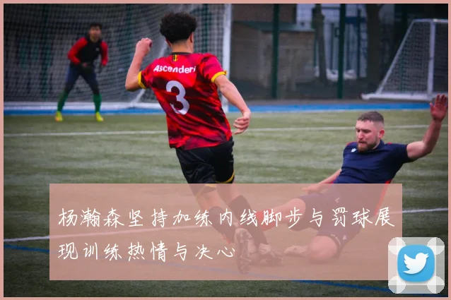 杨瀚森坚持加练内线脚步与罚球展现训练热情与决心